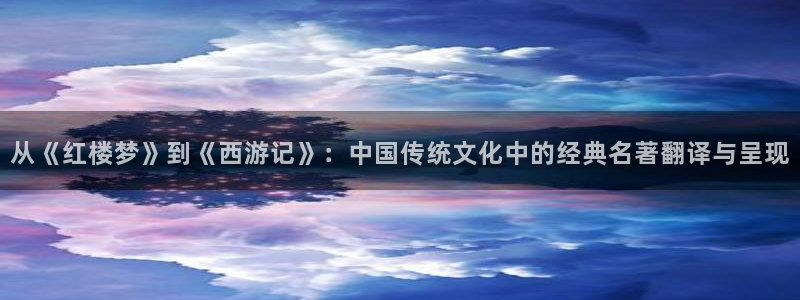 麻豆影视高清免费观看：从《红楼梦》到《西游记》：中国传统文化中的经典名著翻译与呈现