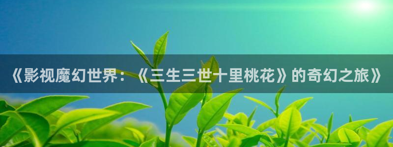麻豆a视频在线：《影视魔幻世界：《三生三世十里桃花》的奇幻之旅》