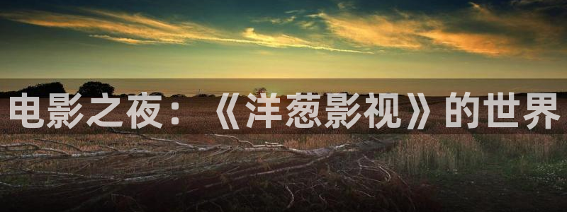 午夜电影免费麻豆国产精品：电影之夜：《洋葱影视》的世界