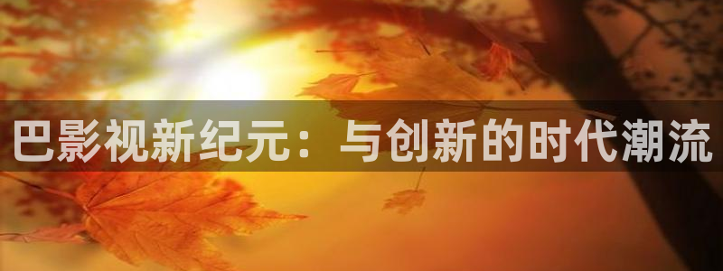 91麻豆电影在线播放：巴影视新纪元：与创新的时代潮流